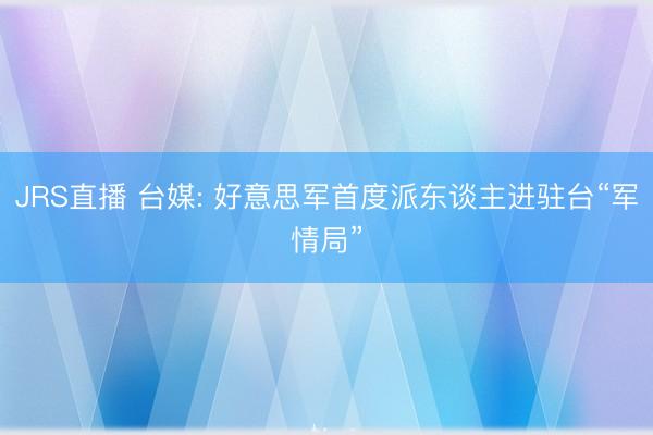 JRS直播 台媒: 好意思军首度派东谈主进驻台“军情局”