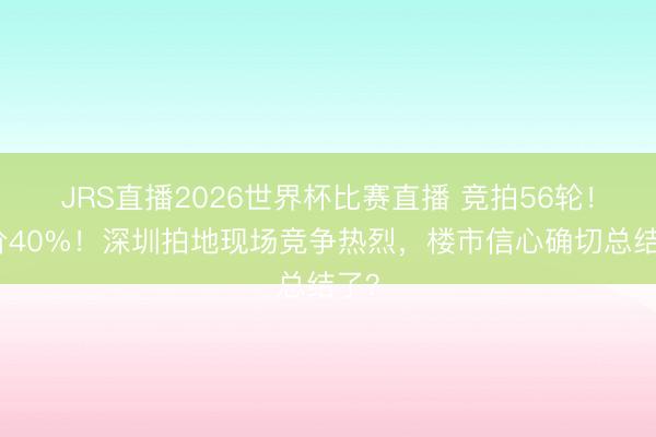 JRS直播2026世界杯比赛直播 竞拍56轮！溢价40%！深圳拍地现场竞争热烈，楼市信心确切总结了？