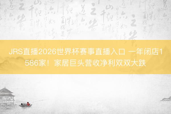 JRS直播2026世界杯赛事直播入口 一年闭店1586家!家居巨头营收净利双双大跌