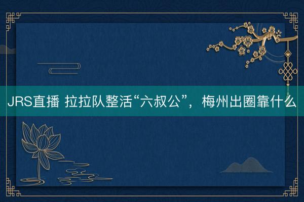 JRS直播 拉拉队整活“六叔公”,梅州出圈靠什么