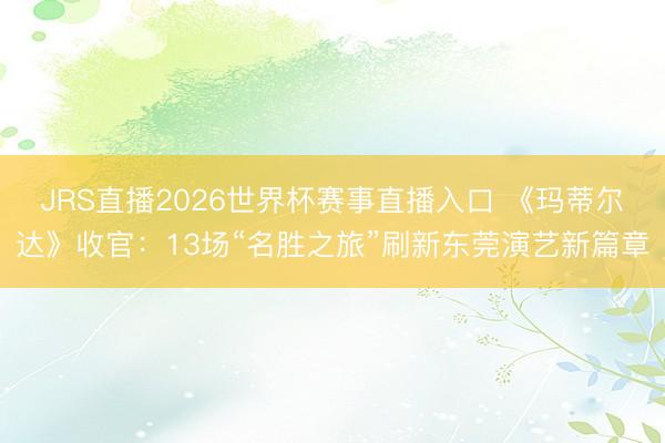 JRS直播2026世界杯赛事直播入口 《玛蒂尔达》收官:13场“名胜之旅”刷新东莞演艺新篇章