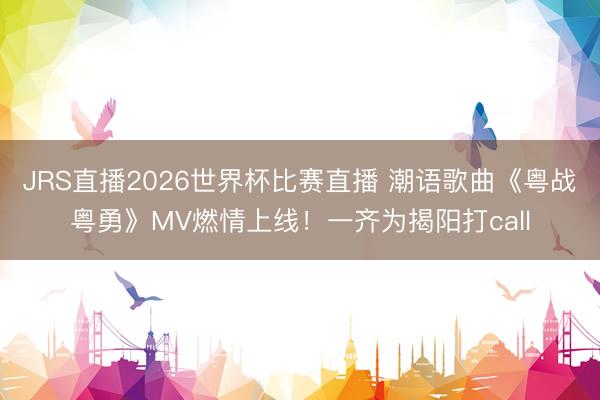 JRS直播2026世界杯比赛直播 潮语歌曲《粤战粤勇》MV燃情上线!一齐为揭阳打call