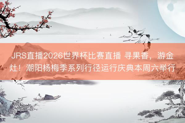 JRS直播2026世界杯比赛直播 寻果香,游金灶!潮阳杨梅季系列行径运行庆典本周六举行