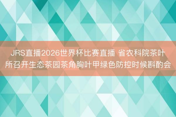 JRS直播2026世界杯比赛直播 省农科院茶叶所召开生态茶园茶角胸叶甲绿色防控时候斟酌会