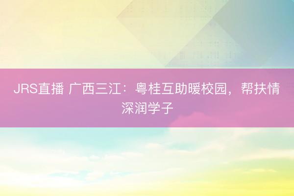 JRS直播 广西三江:粤桂互助暖校园,帮扶情深润学子