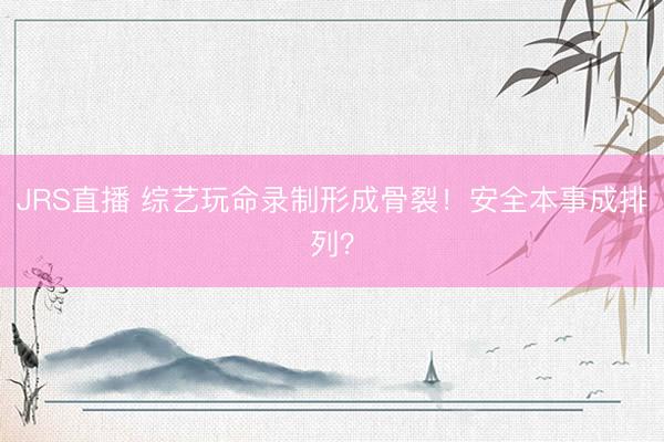 JRS直播 综艺玩命录制形成骨裂!安全本事成排列?