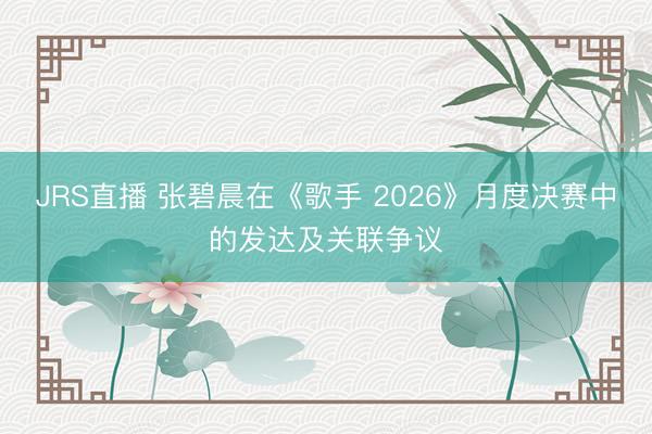 JRS直播 张碧晨在《歌手 2026》月度决赛中的发达及关联争议