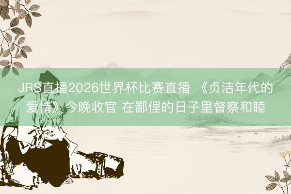JRS直播2026世界杯比赛直播 《贞洁年代的爱情》今晚收官 在鄙俚的日子里督察和睦