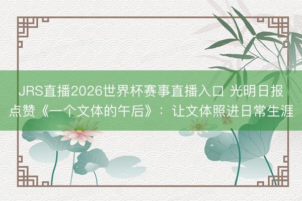 JRS直播2026世界杯赛事直播入口 光明日报点赞《一个文体的午后》：让文体照进日常生涯
