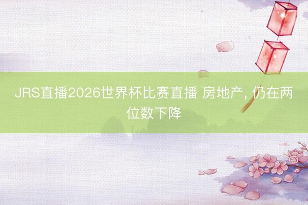 JRS直播2026世界杯比赛直播 房地产, 仍在两位数下降