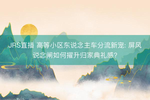 JRS直播 高等小区东说念主车分流新宠: 屏风说念闸如何擢升归家典礼感?
