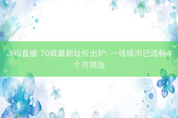 JRS直播 70城最新址价出炉: 一线城市已流畅4个月领涨