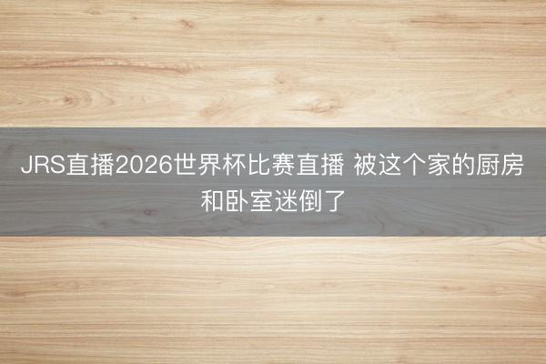 JRS直播2026世界杯比赛直播 被这个家的厨房和卧室迷倒了