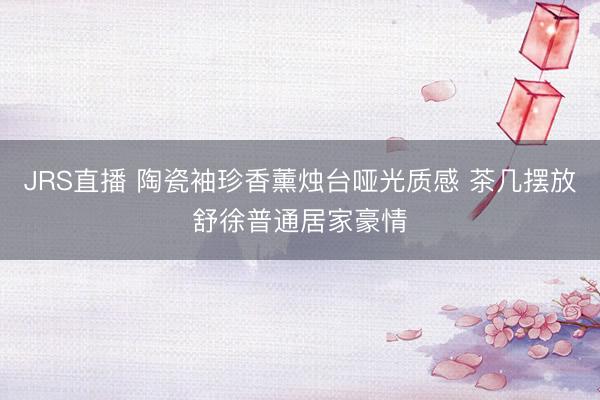 JRS直播 陶瓷袖珍香薰烛台哑光质感 茶几摆放舒徐普通居家豪情