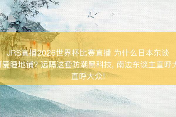 JRS直播2026世界杯比赛直播 为什么日本东谈主可爱睡地铺? 远隔这套防潮黑科技, 南边东谈主直呼大众!