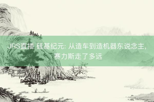 JRS直播 硅基纪元: 从造车到造机器东说念主, 赛力斯走了多远