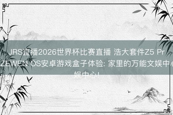 JRS直播2026世界杯比赛直播 浩大套件Z5 Pro ZEWEN OS安卓游戏盒子体验: 家里的万能文娱中心!