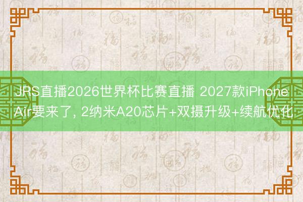 JRS直播2026世界杯比赛直播 2027款iPhone Air要来了, 2纳米A20芯片+双摄升级+续航优化
