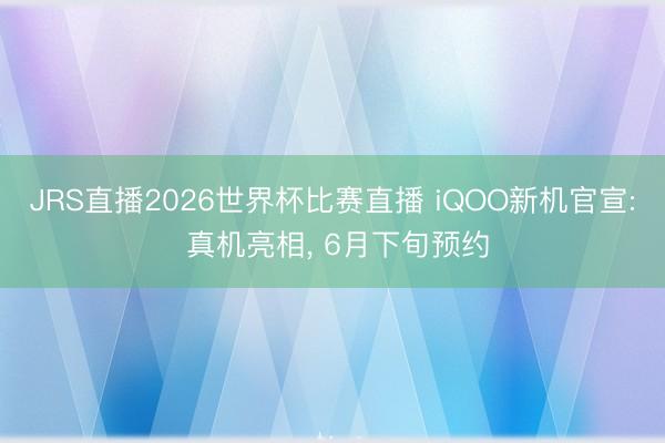 JRS直播2026世界杯比赛直播 iQOO新机官宣: 真机亮相, 6月下旬预约