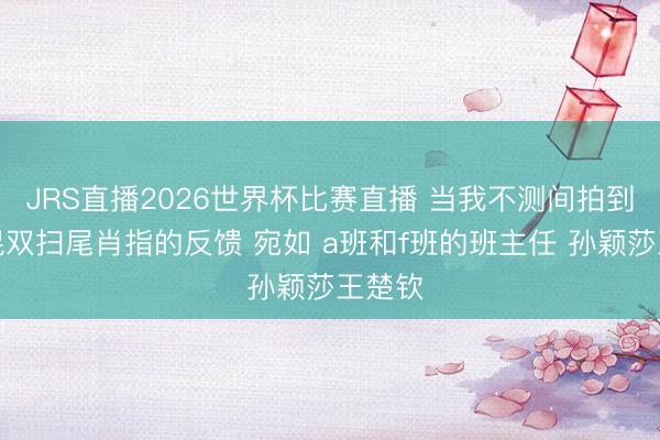 JRS直播2026世界杯比赛直播 当我不测间拍到两场混双扫尾肖指的反馈 宛如 a班和f班的班主任 孙颖莎王楚钦