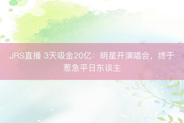 JRS直播 3天吸金20亿:明星开演唱会,终于惹急平日东谈主