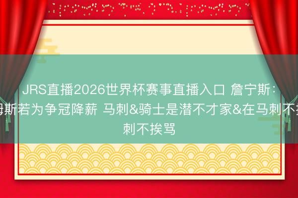 JRS直播2026世界杯赛事直播入口 詹宁斯:詹姆斯若为争冠降薪 马刺&骑士是潜不才家&在马刺不挨骂