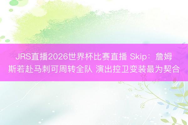 JRS直播2026世界杯比赛直播 Skip：詹姆斯若赴马刺可周转全队 演出控卫变装最为契合