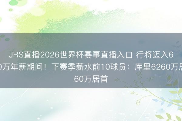 JRS直播2026世界杯赛事直播入口 行将迈入6000万年薪期间！下赛季薪水前10球员：库里6260万居首