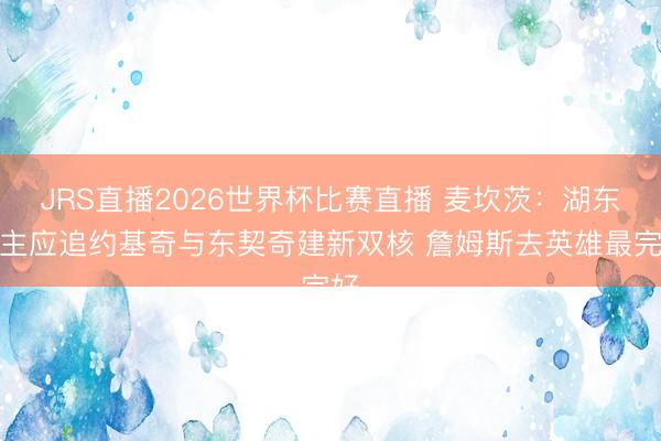 JRS直播2026世界杯比赛直播 麦坎茨:湖东谈主应追约基奇与东契奇建新双核 詹姆斯去英雄最完好