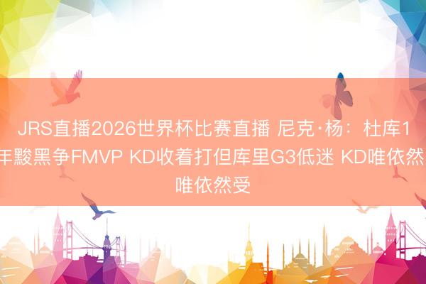JRS直播2026世界杯比赛直播 尼克·杨:杜库18年黢黑争FMVP KD收着打但库里G3低迷 KD唯依然受