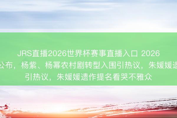 JRS直播2026世界杯赛事直播入口 2026白玉兰奖提名名单公布，杨紫、杨幂农村剧转型入围引热议，朱媛媛遗作提名看哭不雅众
