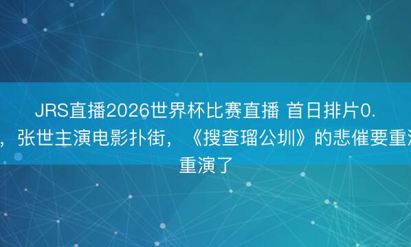 JRS直播2026世界杯比赛直播 首日排片0.1％，张世主演电影扑街，《搜查瑠公圳》的悲催要重演了