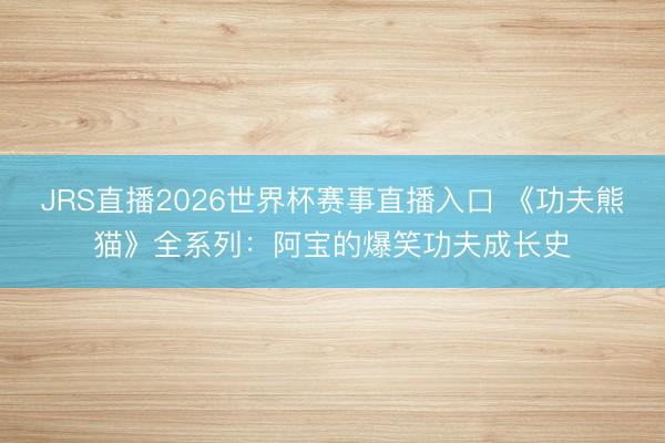 JRS直播2026世界杯赛事直播入口 《功夫熊猫》全系列：阿宝的爆笑功夫成长史