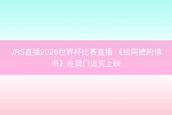 JRS直播2026世界杯比赛直播 《给阿嬷的情书》在澳门追究上映