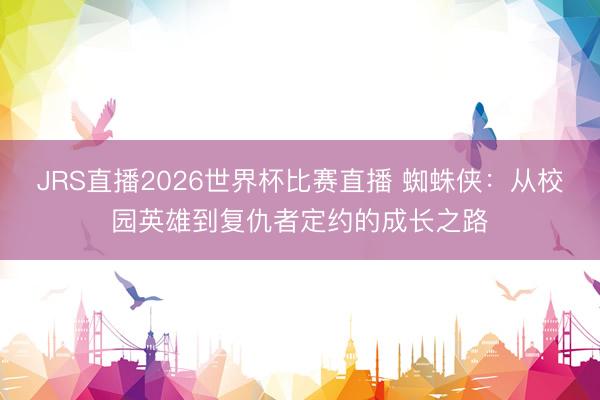 JRS直播2026世界杯比赛直播 蜘蛛侠：从校园英雄到复仇者定约的成长之路