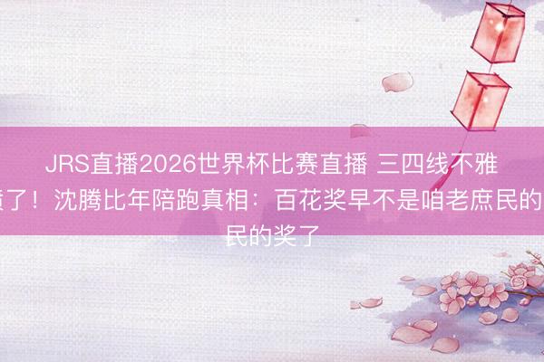 JRS直播2026世界杯比赛直播 三四线不雅群愤了！沈腾比年陪跑真相：百花奖早不是咱老庶民的奖了